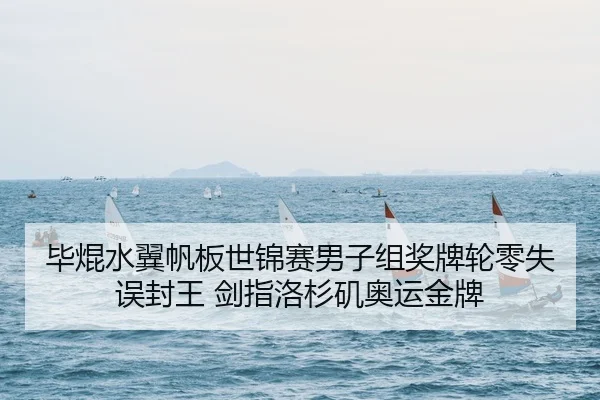 毕焜水翼帆板世锦赛男子组奖牌轮零失误封王 剑指洛杉矶奥运金牌