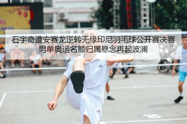 石宇奇遭安赛龙逆转无缘印尼羽毛球公开赛决赛 男单奥运名额归属悬念再起波澜
