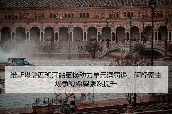 维斯塔潘西班牙站更换动力单元遭罚退，阿隆索主场争冠希望骤然提升